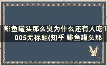 鲱鱼罐头那么臭为什么还有人吃1005无标题(知乎 鲱鱼罐头那么臭为什么还有人吃)